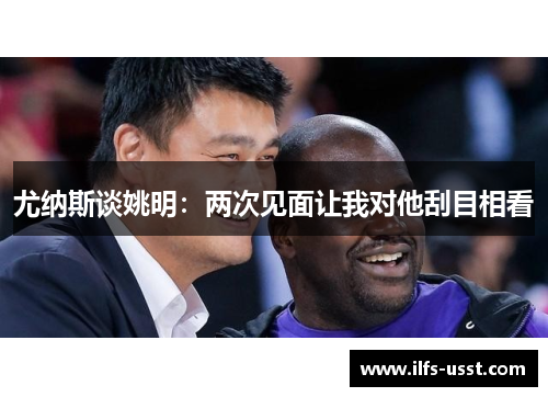 尤纳斯谈姚明：两次见面让我对他刮目相看